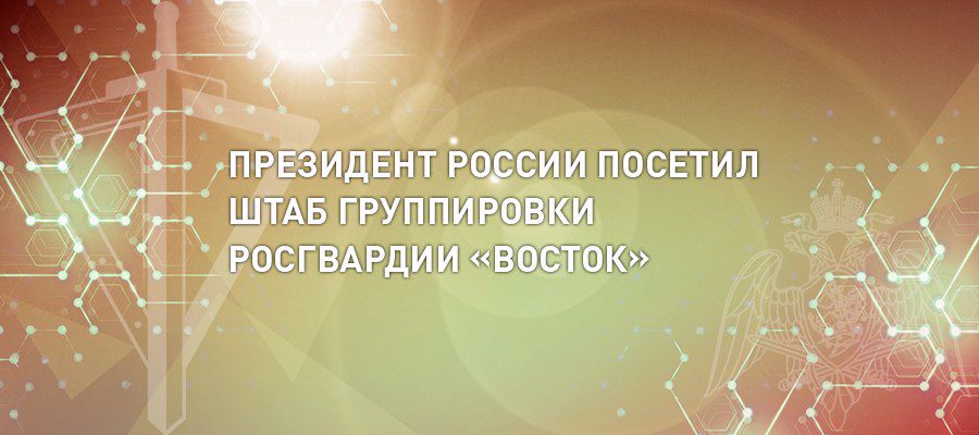 ПРЕЗИДЕНТ РОССИИ ВЛАДИМИР ПУТИН ПОСЕТИЛ ШТАБ ГРУППИРОВКИ ВОЙСК НАЦИОНАЛЬНОЙ ГВАРДИИ «ВОСТОК»
